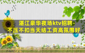湛江豪华夜场ktv招聘-不压不扣当天结工资高氛围好